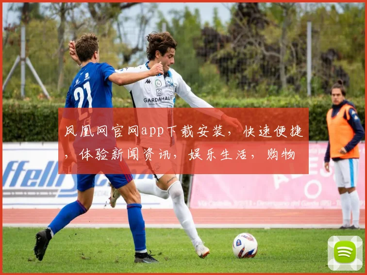 凤凰网官网app下载安装，快速便捷，体验新闻资讯，娱乐生活，购物购物，一键获取