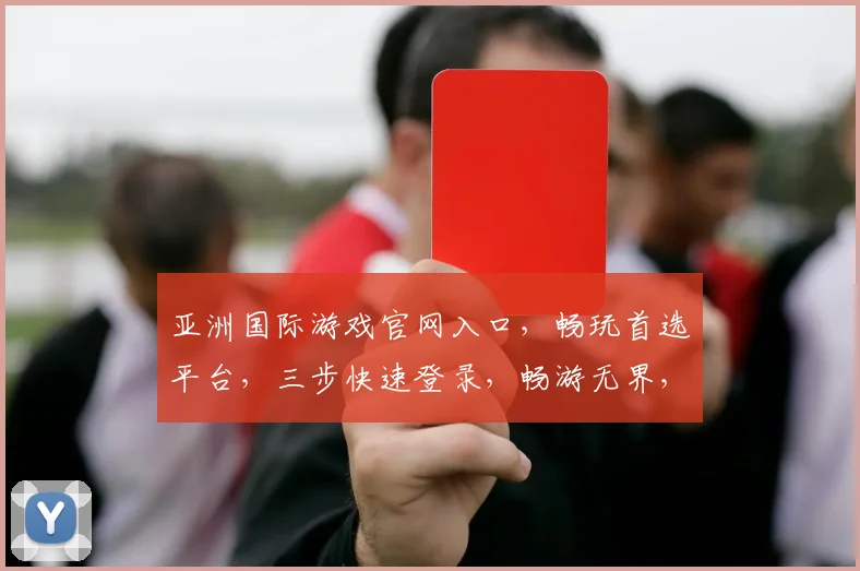 亚洲国际游戏官网入口，畅玩首选平台，三步快速登录，畅游无界，尽在亚洲国际