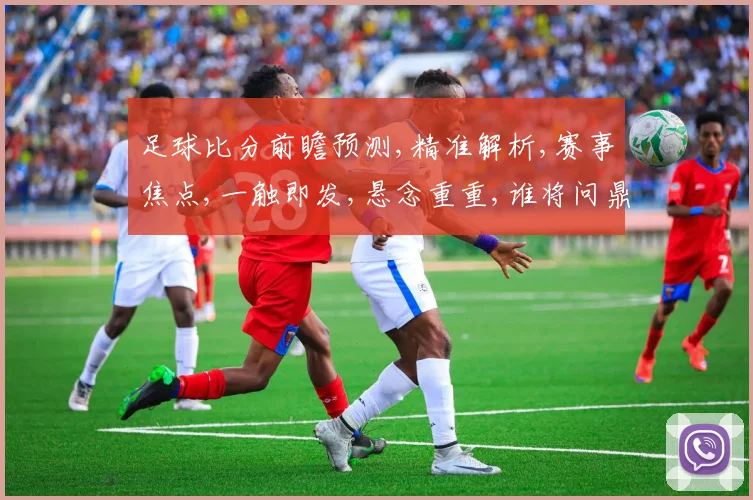 足球比分前瞻预测,精准解析,赛事焦点,一触即发,悬念重重,谁将问鼎