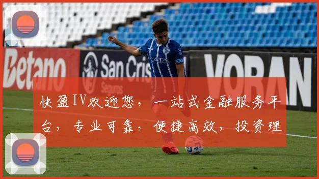 快盈IV欢迎您，一站式金融服务平台，专业可靠，便捷高效，投资理财，首选之选，体验非凡。