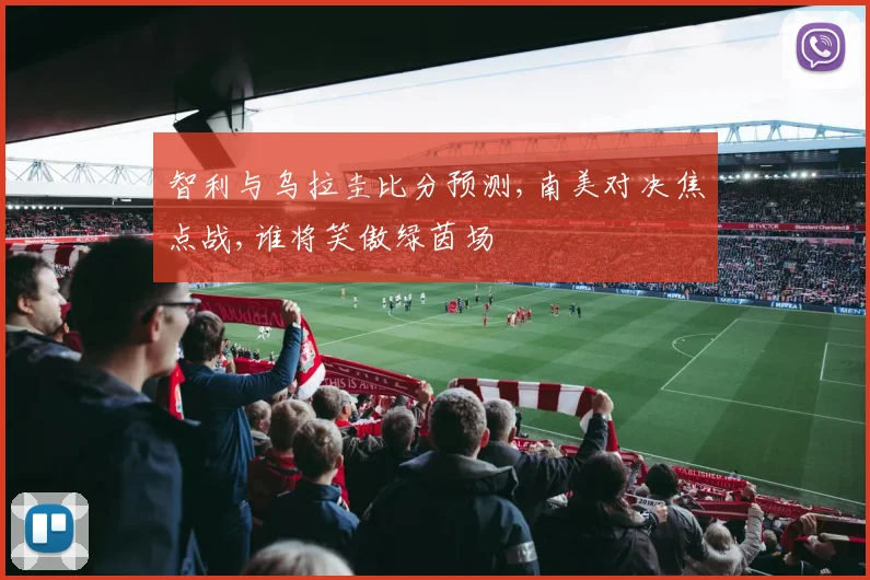 智利与乌拉圭比分预测,南美对决焦点战,谁将笑傲绿茵场