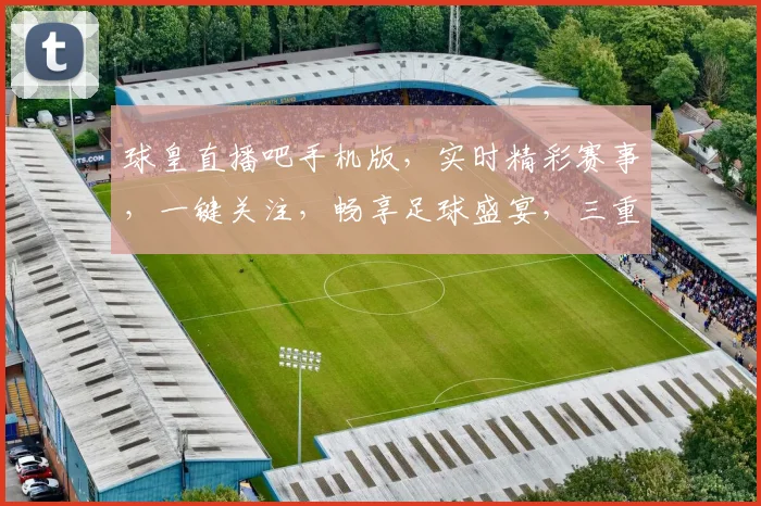 球皇直播吧手机版，实时精彩赛事，一键关注，畅享足球盛宴，三重福利等你来