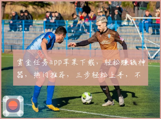 赏金任务app苹果下载，轻松赚钱神器，热门推荐，三步轻松上手，不容错过