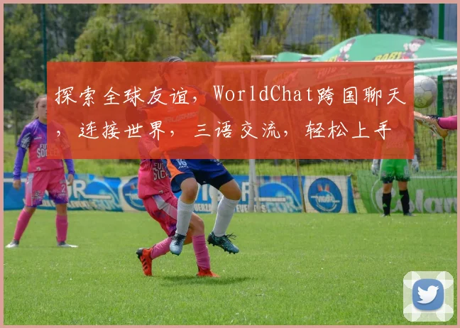 探索全球友谊，WorldChat跨国聊天，连接世界，三语交流，轻松上手