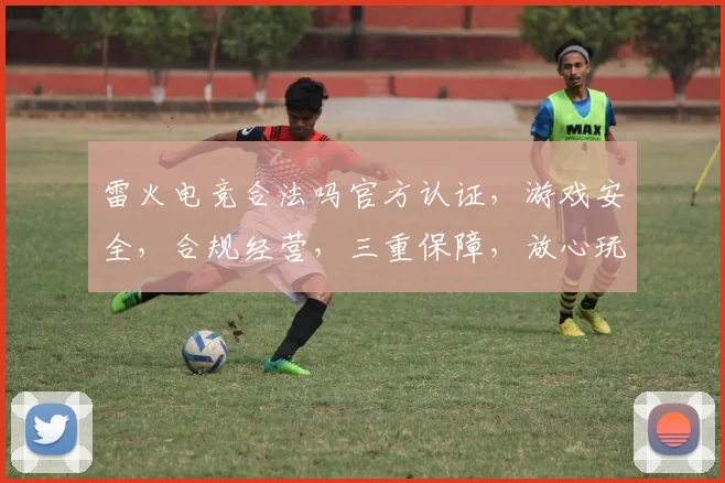 雷火电竞合法吗官方认证，游戏安全，合规经营，三重保障，放心玩