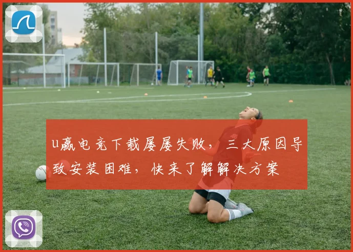 u赢电竞下载屡屡失败，三大原因导致安装困难，快来了解解决方案
