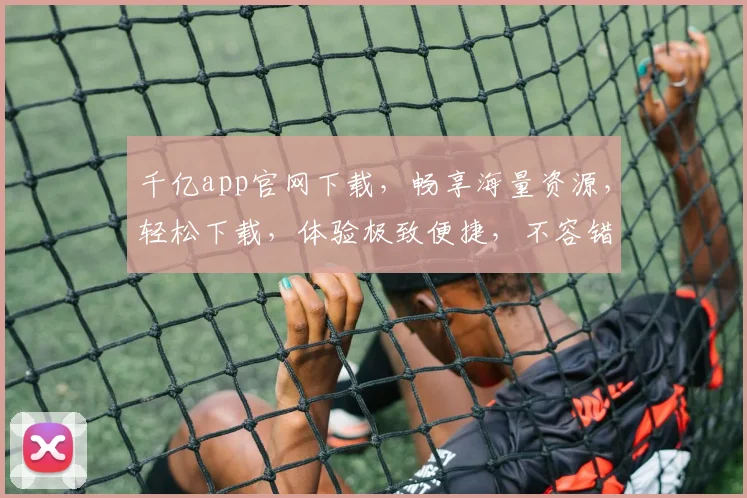 千亿app官网下载，畅享海量资源，轻松下载，体验极致便捷，不容错过