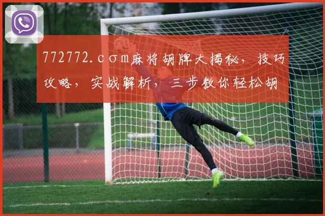 772772.cσm麻将胡牌大揭秘，技巧攻略，实战解析，三步教你轻松胡牌