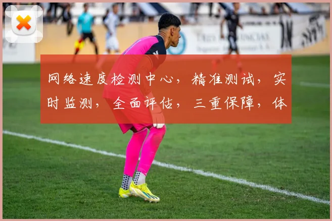 网络速度检测中心，精准测试，实时监测，全面评估，三重保障，体验无忧。