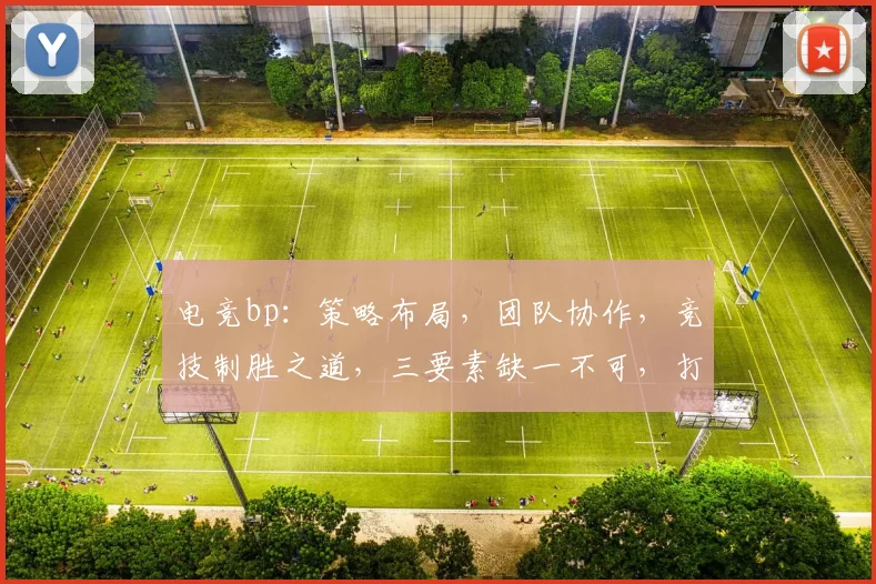 电竞bp：策略布局，团队协作，竞技制胜之道，三要素缺一不可，打造巅峰对决
