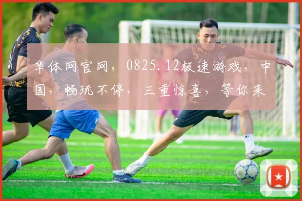 华体网官网，0825.12极速游戏，中国，畅玩不停，三重惊喜，等你来体验，不容错过