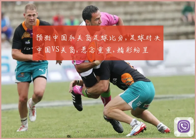 预测中国和关岛足球比分,足球对决中国VS关岛,悬念重重,精彩纷呈