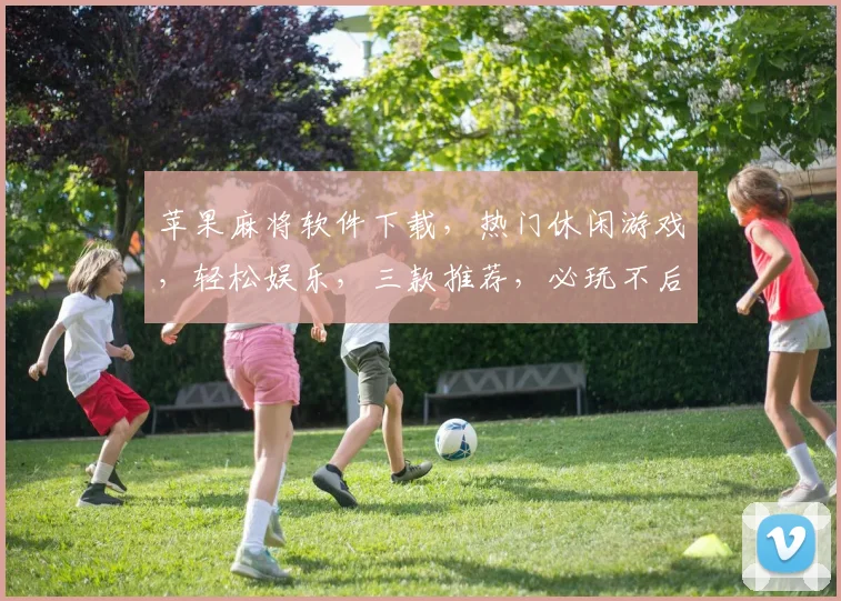 苹果麻将软件下载，热门休闲游戏，轻松娱乐，三款推荐，必玩不后悔，快来体验