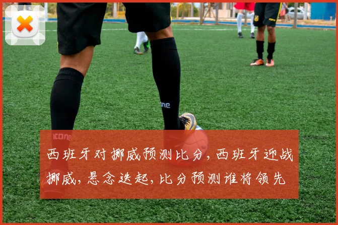 西班牙对挪威预测比分,西班牙迎战挪威,悬念迭起,比分预测谁将领先