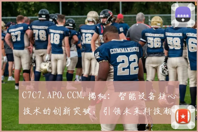 C7C7.APO.CCM.揭秘：智能设备核心技术的创新突破，引领未来科技潮流