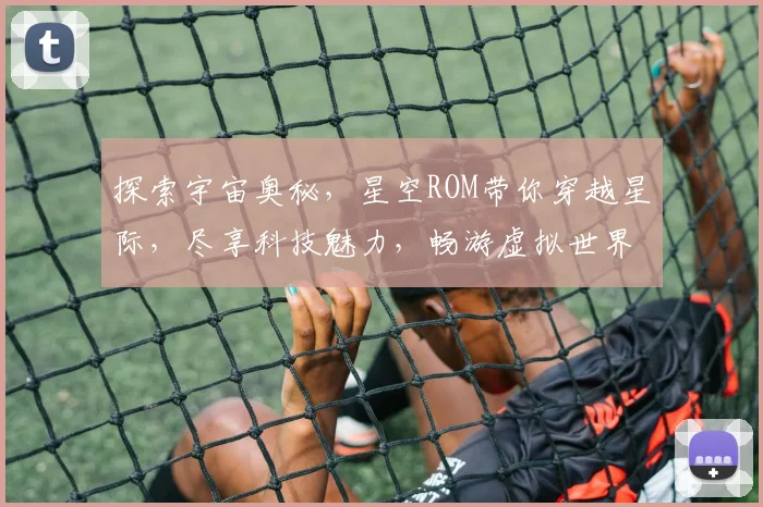 探索宇宙奥秘，星空ROM带你穿越星际，尽享科技魅力，畅游虚拟世界，体验非凡旅程。