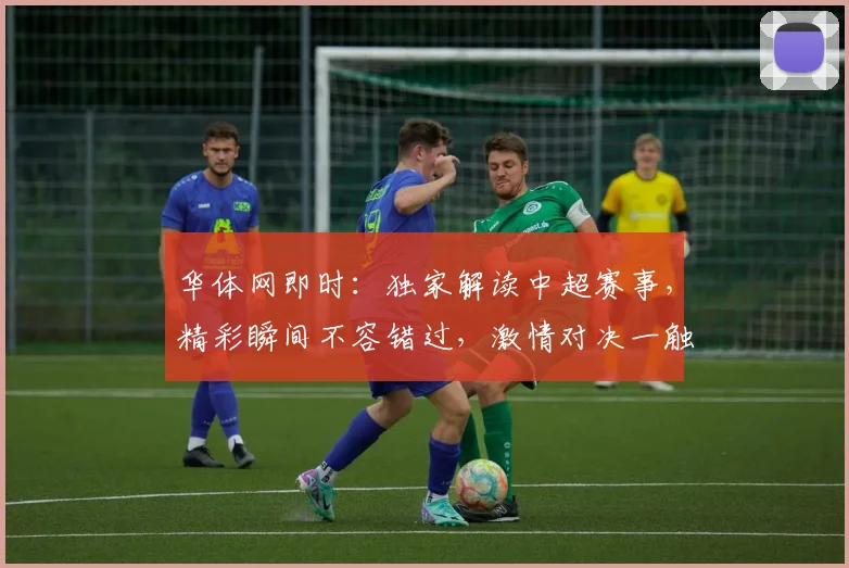 华体网即时：独家解读中超赛事，精彩瞬间不容错过，激情对决一触即发，球迷盛宴等你来