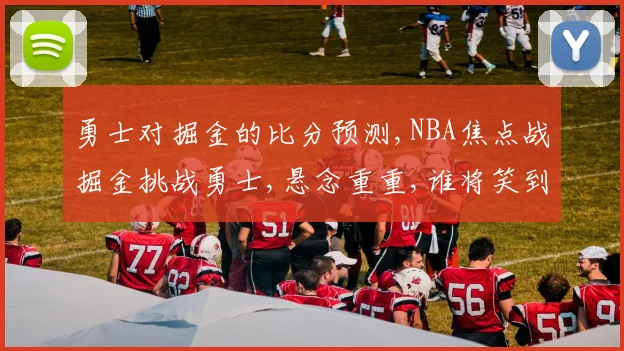 勇士对掘金的比分预测,NBA焦点战掘金挑战勇士,悬念重重,谁将笑到最后