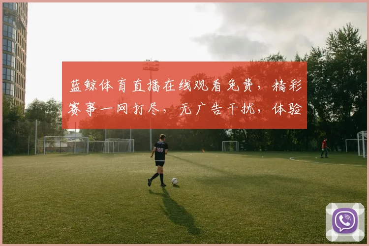 蓝鲸体育直播在线观看免费，精彩赛事一网打尽，无广告干扰，体验畅快，不容错过，三网通用
