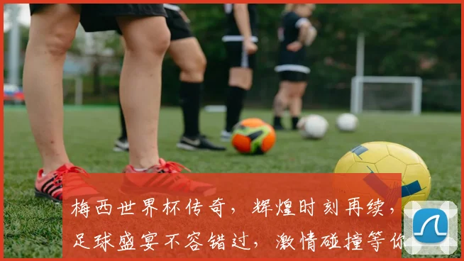 梅西世界杯传奇，辉煌时刻再续，足球盛宴不容错过，激情碰撞等你见证