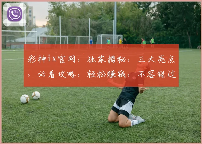 彩神ix官网，独家揭秘，三大亮点，必看攻略，轻松赚钱，不容错过，体验非凡