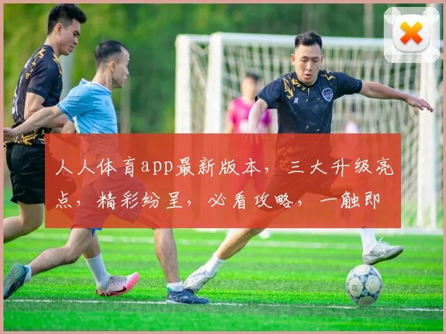 人人体育app最新版本，三大升级亮点，精彩纷呈，必看攻略，一触即达