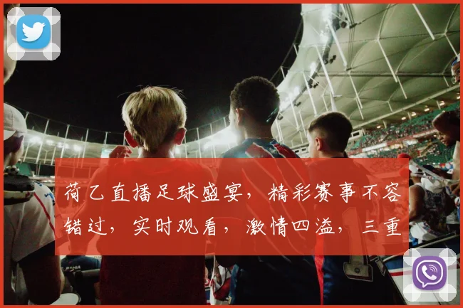 荷乙直播足球盛宴，精彩赛事不容错过，实时观看，激情四溢，三重福利等你来