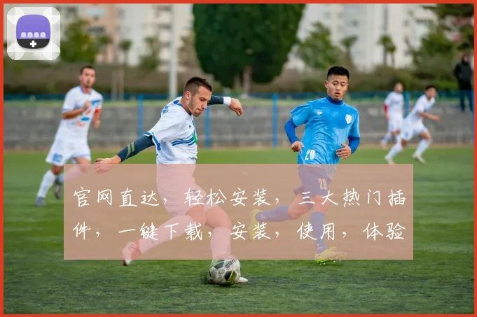 官网直达，轻松安装，三大热门插件，一键下载，安装，使用，体验三步曲